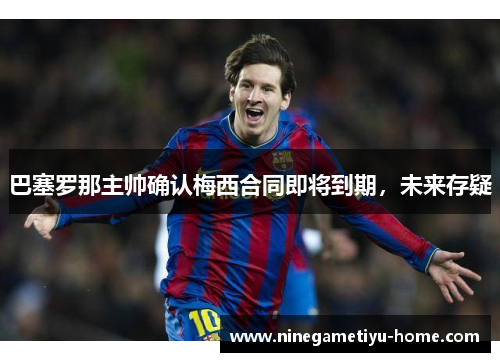 巴塞罗那主帅确认梅西合同即将到期，未来存疑
