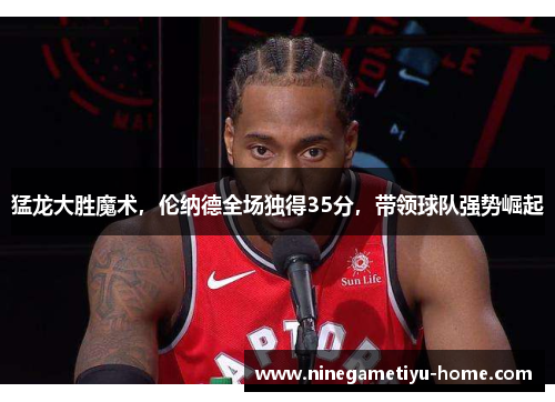 猛龙大胜魔术，伦纳德全场独得35分，带领球队强势崛起
