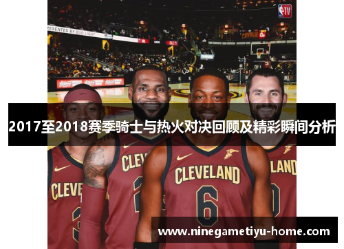 2017至2018赛季骑士与热火对决回顾及精彩瞬间分析